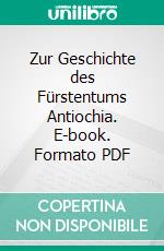 Zur Geschichte des Fürstentums Antiochia. E-book. Formato PDF ebook di Ernst Kühne