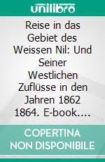 Reise in das Gebiet des Weissen Nil: Und Seiner Westlichen Zuflüsse in den Jahren 1862 1864. E-book. Formato PDF ebook