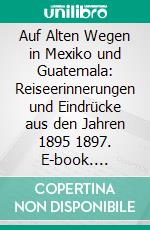 Auf Alten Wegen in Mexiko und Guatemala: Reiseerinnerungen und Eindrücke aus den Jahren 1895 1897. E-book. Formato PDF ebook