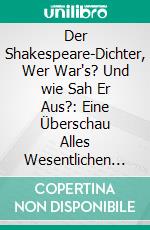 Der Shakespeare-Dichter, Wer War's? Und wie Sah Er Aus?: Eine Überschau Alles Wesentlichen der Bacon-Shakespeare-Forschung, Ihrer Freunde und Ihrer Gegnerschaft. E-book. Formato PDF ebook di Edwin Bormann