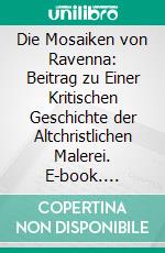 Die Mosaiken von Ravenna: Beitrag zu Einer Kritischen Geschichte der Altchristlichen Malerei. E-book. Formato PDF ebook di Jean Paul Richter