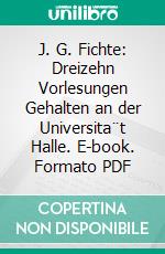 J. G. Fichte: Dreizehn Vorlesungen Gehalten an der Universita¨t Halle. E-book. Formato PDF ebook di Fritz Georg Adolf Medicus