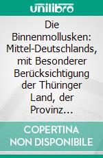 Die Binnenmollusken: Mittel-Deutschlands, mit Besonderer Berücksichtigung der Thüringer Land, der Provinz Sachsen, des Harzes, Braunschweigs und der Angrenzenden Landestheile. E-book. Formato PDF ebook di Otto Goldfuss