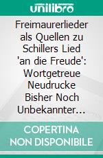 Freimaurerlieder als Quellen zu Schillers Lied 'an die Freude': Wortgetreue Neudrucke Bisher Noch Unbekannter Quellen mit Einer Einleitung “Ueber das Verhältnis der Freimaurer zu Schiller”. E-book. Formato PDF ebook