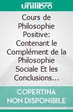 Cours de Philosophie Positive: Contenant le Complément de la Philosophie Sociale Et les Conclusions Générales. E-book. Formato PDF ebook di Auguste Comte