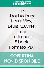 Les Troubadours: Leurs Vies, Leurs Œuvres, Leur Influence. E-book. Formato PDF ebook