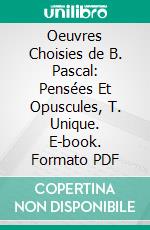 Oeuvres Choisies de B. Pascal: Pensées Et Opuscules, T. Unique. E-book. Formato PDF ebook