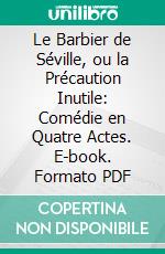 Le Barbier de Séville, ou la Précaution Inutile: Comédie en Quatre Actes. E-book. Formato PDF