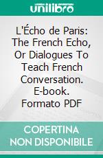 L'Écho de Paris: The French Echo, Or Dialogues To Teach French Conversation. E-book. Formato PDF ebook