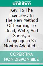 Key To The Exercises: In The New Method Of Learning To Read, Write, And Speak, a Language in Six Months Adapted To The Italian. E-book. Formato PDF ebook di Heinrich G. Ollendorff