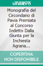 Monografia del Circondario di Pavia Premiata al Concorso Indetto Dalla Giunta per la Inchiesta Agraria Sedente in Roma. E-book. Formato PDF ebook