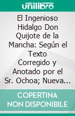 El Ingenioso Hidalgo Don Quijote de la Mancha: Según el Texto Corregido y Anotado por el Sr. Ochoa; Nueva Edición Americana Acompañada de un Ensayo Histórico Sobre la Vida y Escritos de Cervantes. E-book. Formato PDF ebook di Jorge Ticknor