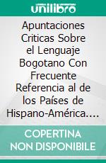 Apuntaciones Criticas Sobre el Lenguaje Bogotano Con Frecuente Referencia al de los Países de Hispano-América. E-book. Formato PDF ebook