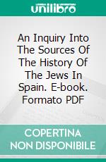 An Inquiry Into The Sources Of The History Of The Jews In Spain. E-book. Formato PDF ebook