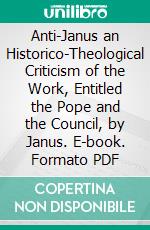 Anti-Janus an Historico-Theological Criticism of the Work, Entitled the Pope and the Council, by Janus. E-book. Formato PDF ebook