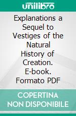 Explanations a Sequel to Vestiges of the Natural History of Creation. E-book. Formato PDF ebook