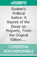 Godwin's Political Justice: A Reprint of the Essay on Property, From the Original Edition. E-book. Formato PDF ebook