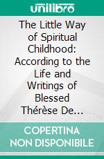 The Little Way of Spiritual Childhood: According to the Life and Writings of Blessed Thérèse De L'enfant Jésus. E-book. Formato PDF ebook