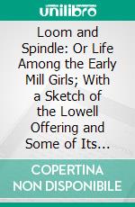 Loom and Spindle: Or Life Among the Early Mill Girls; With a Sketch of the Lowell Offering and Some of Its Contributors. E-book. Formato PDF ebook di Harriet Jane Hanson Robinson