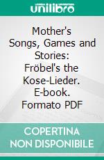 Mother's Songs, Games and Stories: Fröbel's the Kose-Lieder. E-book. Formato PDF ebook