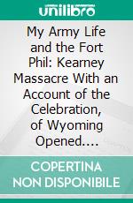 My Army Life and the Fort Phil: Kearney Massacre With an Account of the Celebration, of Wyoming Opened. E-book. Formato PDF ebook di Frances C. Carrington