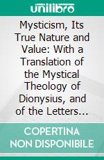 Mysticism, Its True Nature and Value: With a Translation of the Mystical Theology of Dionysius, and of the Letters to Caius and Dorotheus (1, 2 and 5). E-book. Formato PDF ebook di A. B. Sharpe