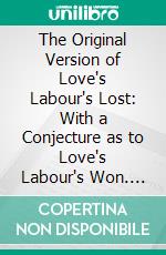 The Original Version of Love's Labour's Lost: With a Conjecture as to Love's Labour's Won. E-book. Formato PDF ebook