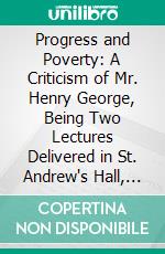 Progress and Poverty: A Criticism of Mr. Henry George, Being Two Lectures Delivered in St. Andrew's Hall, Newman Street, London. E-book. Formato PDF ebook di Arnold Toynbee