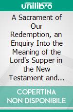 A Sacrament of Our Redemption, an Enquiry Into the Meaning of the Lord's Supper in the New Testament and the Church of England. E-book. Formato PDF ebook