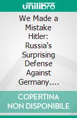 We Made a Mistake Hitler: Russia's Surprising Defense Against Germany. E-book. Formato PDF