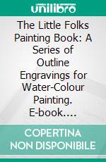 The Little Folks Painting Book: A Series of Outline Engravings for Water-Colour Painting. E-book. Formato PDF ebook