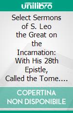 Select Sermons of S. Leo the Great on the Incarnation: With His 28th Epistle, Called the Tome. E-book. Formato PDF ebook di Leo