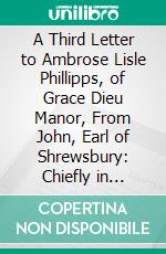 A Third Letter to Ambrose Lisle Phillipps, of Grace Dieu Manor, From John, Earl of Shrewsbury: Chiefly in Reference to His Former Letter on the Present Posture of Affairs. E-book. Formato PDF ebook di John Talbot Shrewsbury