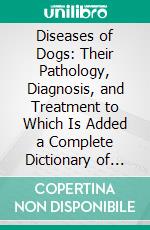 Diseases of Dogs: Their Pathology, Diagnosis, and Treatment to Which Is Added a Complete Dictionary of Canine Materia Medica Edition. E-book. Formato PDF ebook di Hugh Dalziel