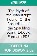 The Myth of the Manuscript Found: Or the Absurdities of the Spaulding Story. E-book. Formato PDF ebook di George Reynolds