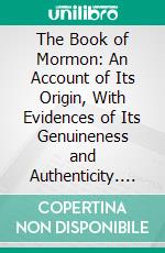 The Book of Mormon: An Account of Its Origin, With Evidences of Its Genuineness and Authenticity. E-book. Formato PDF ebook