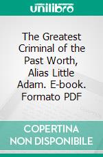 The Greatest Criminal of the Past Worth, Alias Little Adam. E-book. Formato PDF ebook di Pinkerton National Detective Agency