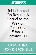 Initiation and Its Results: A Sequel to the Way of Initiation. E-book. Formato PDF ebook