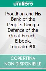 Proudhon and His Bank of the People: Being a Defence of the Great French. E-book. Formato PDF