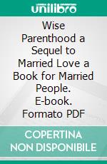 Wise Parenthood a Sequel to Married Love a Book for Married People. E-book. Formato PDF ebook di Marie Carmichael Stopes