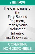 The Campaigns of the Fifty-Second Regiment, Pennsylvania Volunteer Infantry, First Known as the Luzerne Regiment: Being the Record of Nearly Four Years Service. E-book. Formato PDF ebook di Pennsylvania Infantry