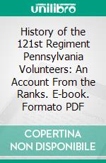 History of the 121st Regiment Pennsylvania Volunteers: An Account From the Ranks. E-book. Formato PDF