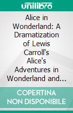 Alice in Wonderland: A Dramatization of Lewis Carroll's Alice's Adventures in Wonderland and Through the Looking Glass. E-book. Formato PDF ebook di Alice Gerstenberg