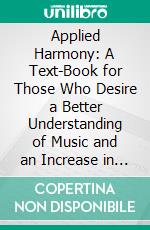 Applied Harmony: A Text-Book for Those Who Desire a Better Understanding of Music and an Increase in Power of Expression Either in Performance or Creative Work. E-book. Formato PDF ebook