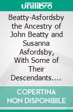 Beatty-Asfordsby the Ancestry of John Beatty and Susanna Asfordsby, With Some of Their Descendants. E-book. Formato PDF ebook