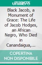 Black Jacob, a Monument of Grace: The Life of Jacob Hodges, an African Negro, Who Died in Canandaigua, N. February 1842. E-book. Formato PDF ebook