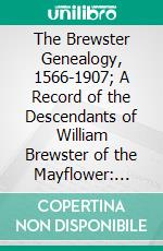 The Brewster Genealogy, 1566-1907; A Record of the Descendants of William Brewster of the Mayflower: Ruling Elder of the Pilgrim Church Which Founded Plymouth Colony in 1620. E-book. Formato PDF ebook