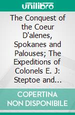 The Conquest of the Coeur D'alenes, Spokanes and Palouses; The Expeditions of Colonels E. J: Steptoe and George Wright Against the Northern Indians in 1858. E-book. Formato PDF ebook