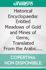 Historical Encyclopaedia: Entitled Meadows of Gold and Mines of Gems; Translated From the Arabic. E-book. Formato PDF ebook