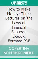 How to Make Money: Three Lectures on 'the Laws of Financial Success'. E-book. Formato PDF ebook